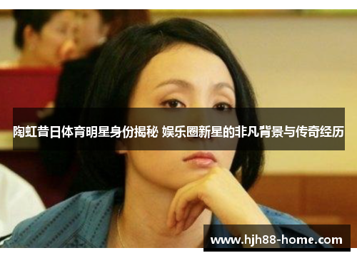 陶虹昔日体育明星身份揭秘 娱乐圈新星的非凡背景与传奇经历