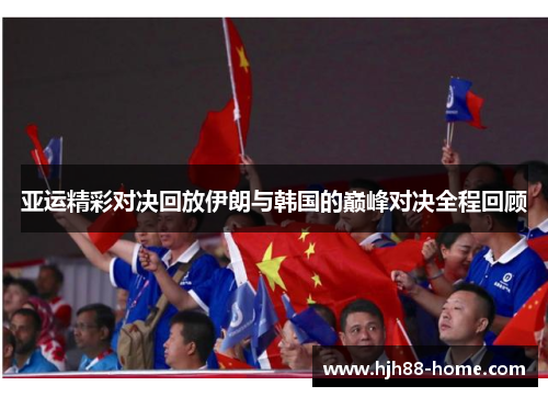 亚运精彩对决回放伊朗与韩国的巅峰对决全程回顾