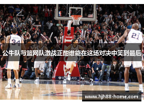公牛队与篮网队激战正酣谁能在这场对决中笑到最后