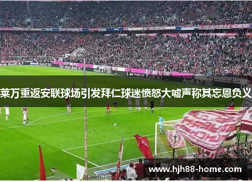 莱万重返安联球场引发拜仁球迷愤怒大嘘声称其忘恩负义